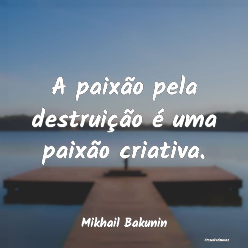 A paixão pela destruição é uma paixão criativ...