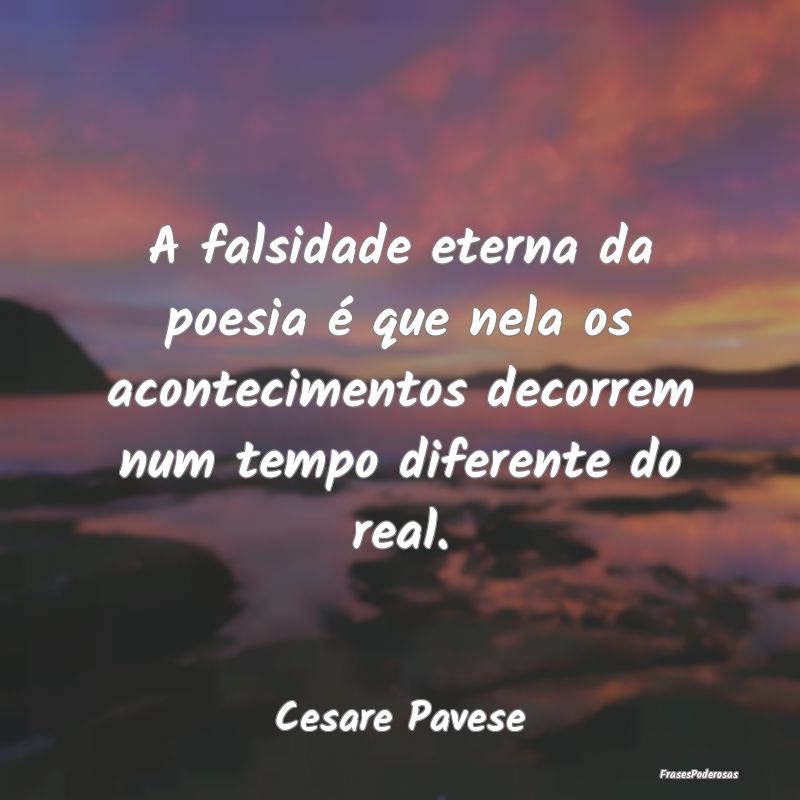 A falsidade eterna da poesia é que nela os aconte...
