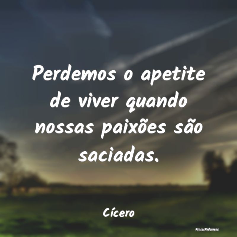 Perdemos o apetite de viver quando nossas paixões...