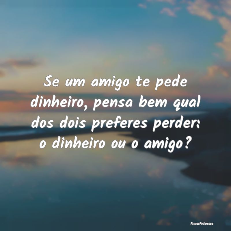 Se um amigo te pede dinheiro, pensa bem qual dos d... Se um amigo te pede dinheiro, pensa bem qual dos d...
