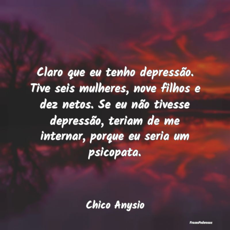 Claro que eu tenho depressão. Tive seis mulheres,... Claro que eu tenho depressão. Tive seis mulheres,...