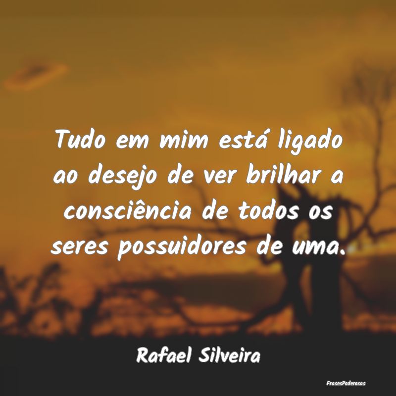 Tudo em mim está ligado ao desejo de ver brilhar ... Tudo em mim está ligado ao desejo de ver brilhar ...