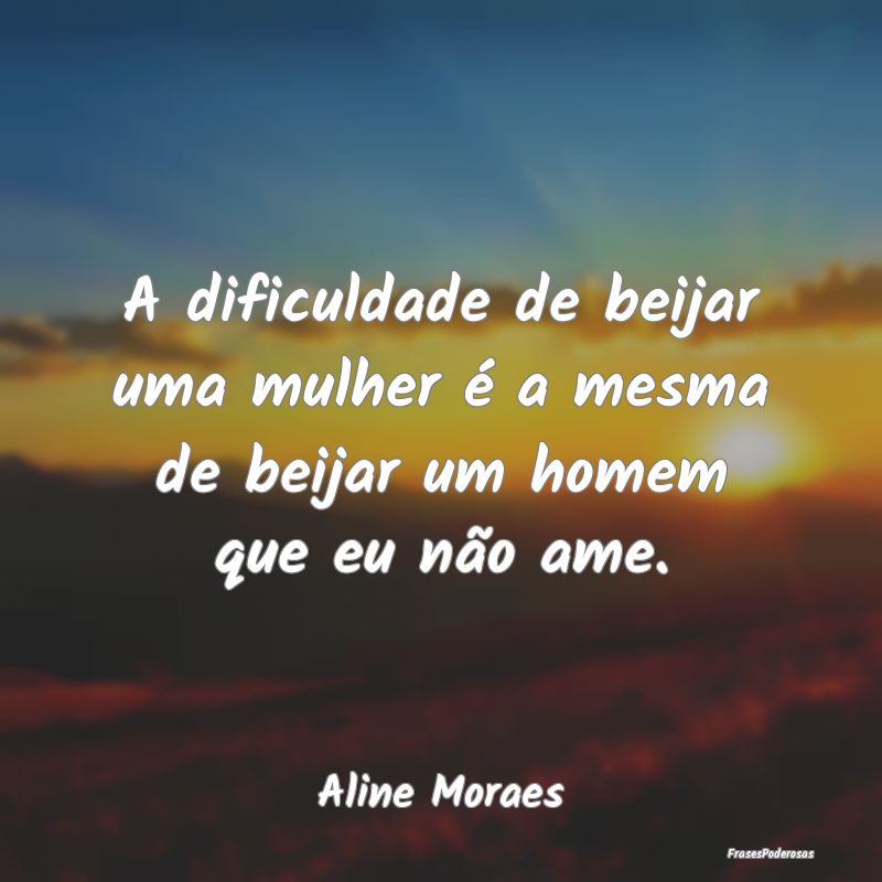 A dificuldade de beijar uma mulher é a mesma de b...