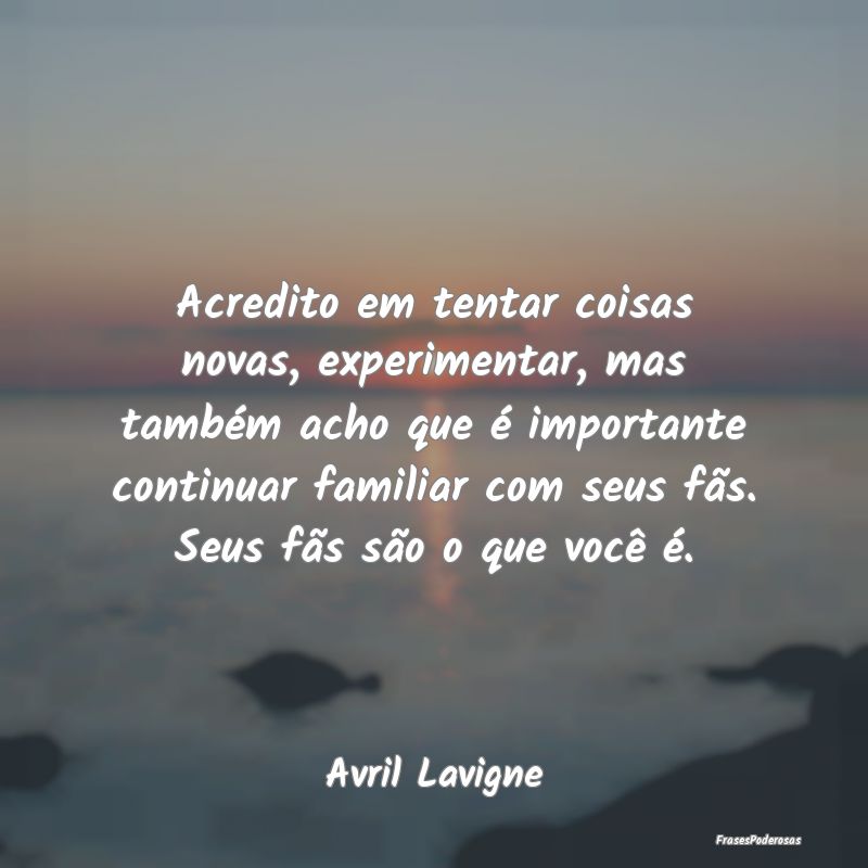 Acredito em tentar coisas novas, experimentar, mas... Acredito em tentar coisas novas, experimentar, mas...