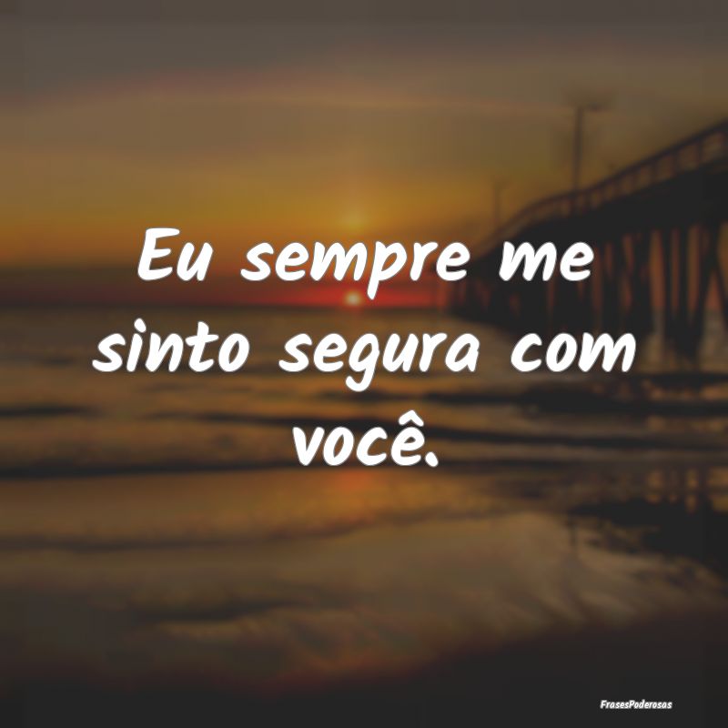 Eu sempre me sinto segura com você.
...