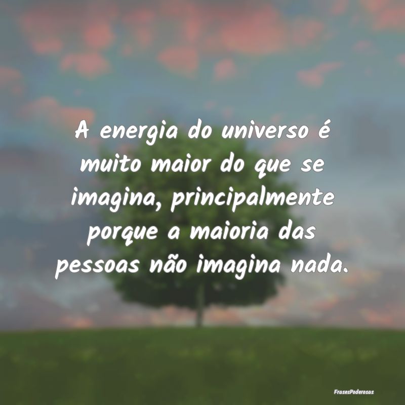 Frases do Universo - A energia do universo é muito maior do que se ima...