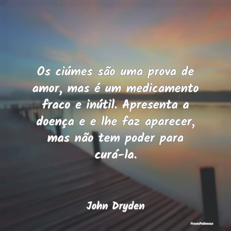Os ciúmes são uma prova de amor, mas é um medic... Os ciúmes são uma prova de amor, mas é um medic...