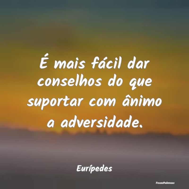 É mais fácil dar conselhos do que suportar com ...