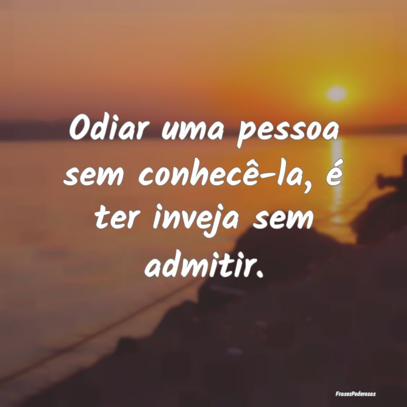 Odiar uma pessoa sem conhecê-la, é ter inveja se...