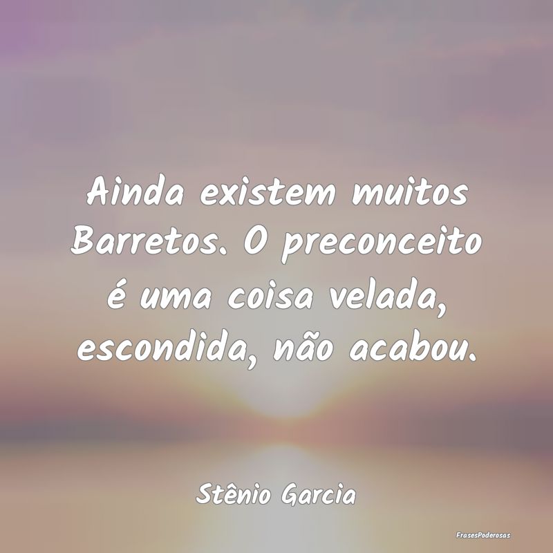 Ainda existem muitos Barretos. O preconceito é um...