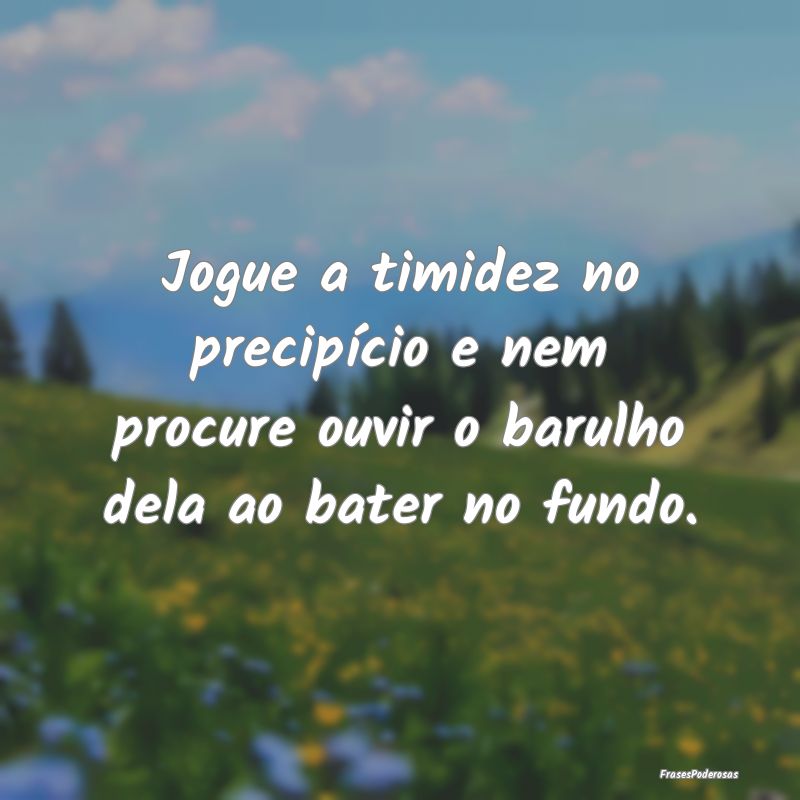 Jogue a timidez no precipício e nem procure ouvir...