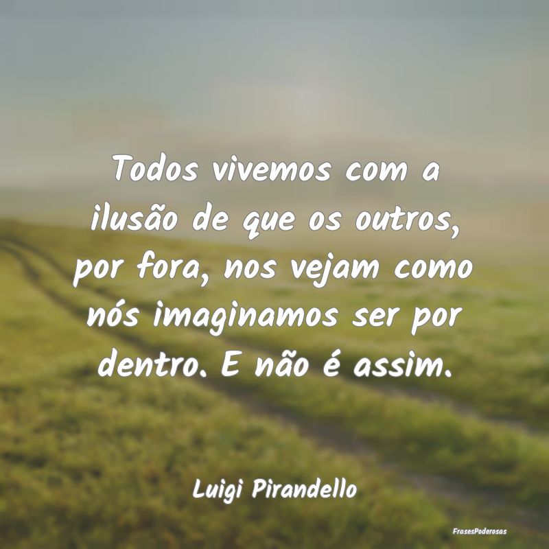 Todos vivemos com a ilusão de que os outros, por ...