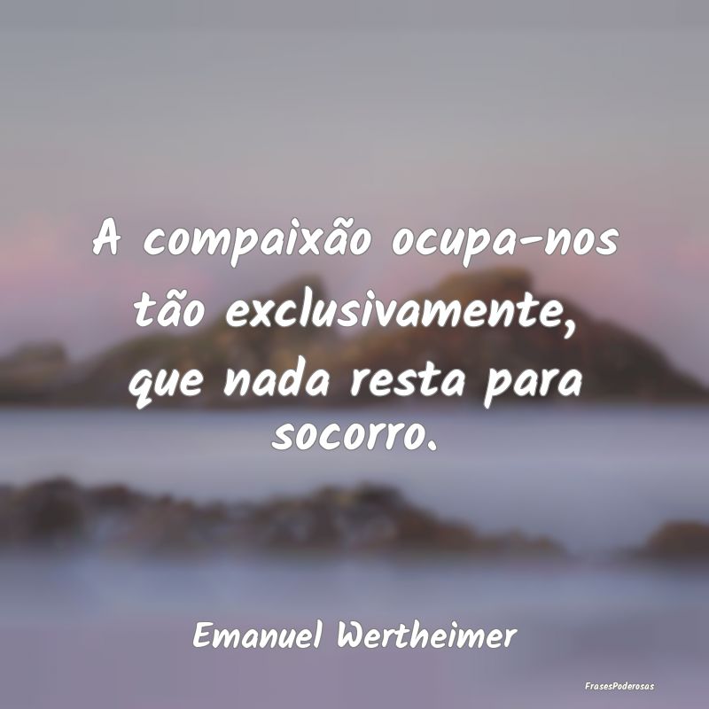A compaixão ocupa-nos tão exclusivamente, que na...
