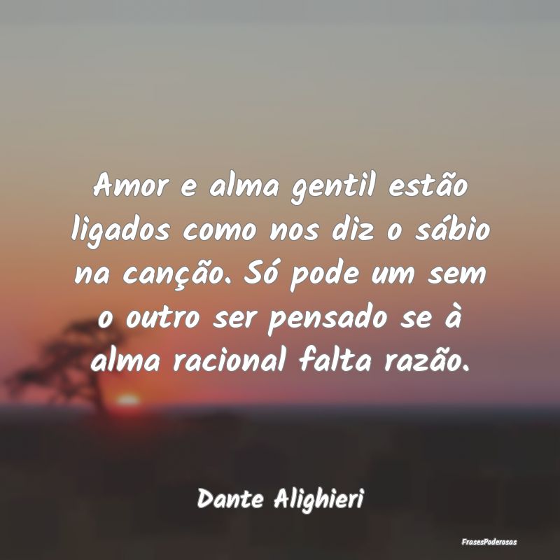 Amor e alma gentil estão ligados como nos diz o s... Amor e alma gentil estão ligados como nos diz o s...