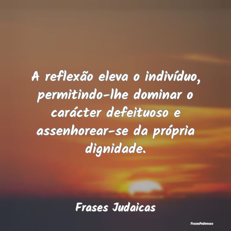 A reflexão eleva o indivíduo, permitindo-lhe dom...