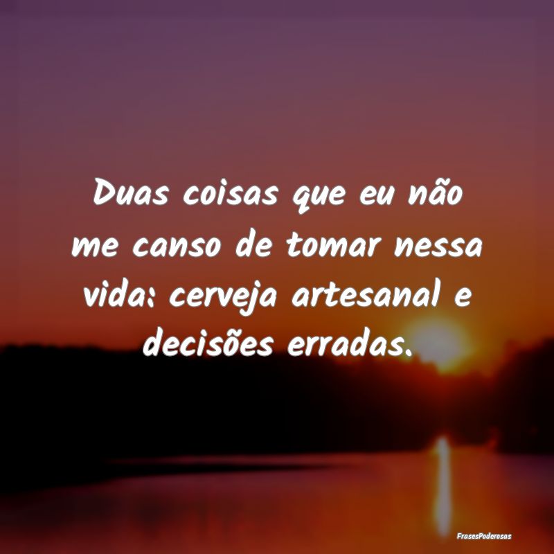 Duas coisas que eu não me canso de tomar nessa vi...