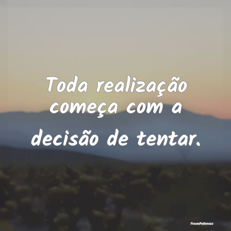 Toda realização começa com a decisão de tentar...