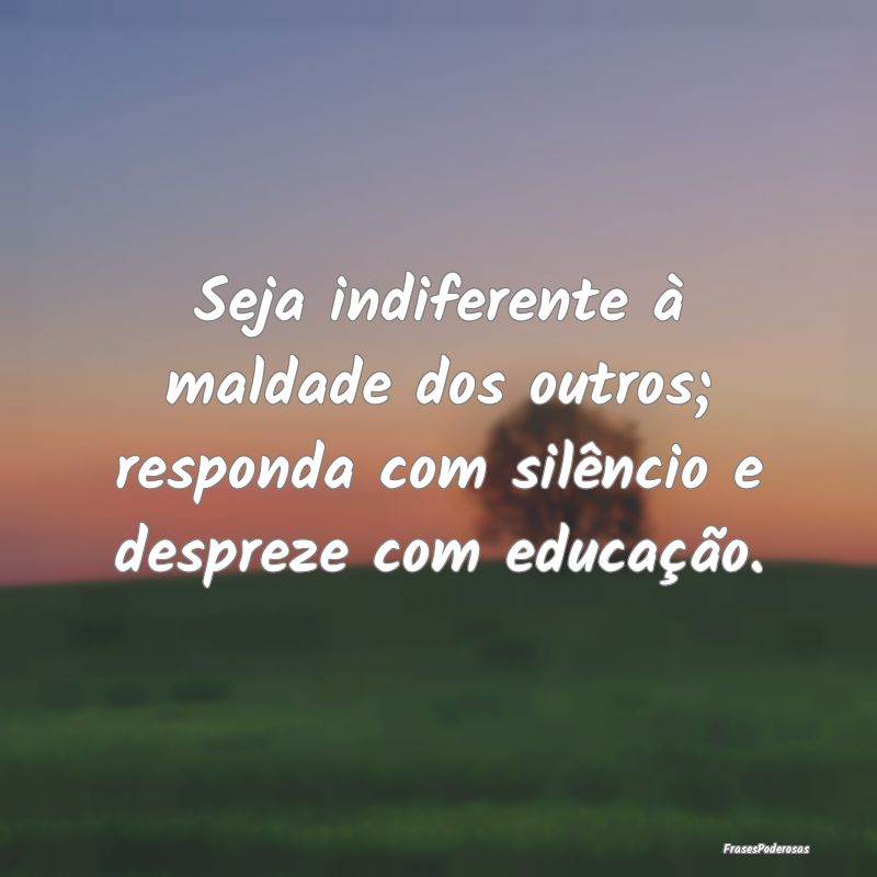 Seja indiferente à maldade dos outros; responda c...