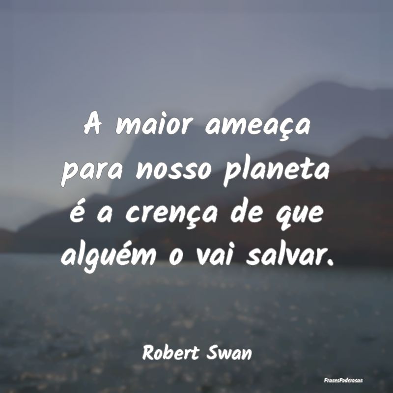 A maior ameaça para nosso planeta é a crença de...
