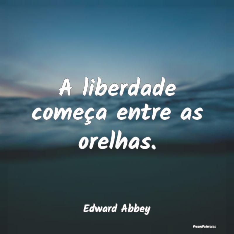A liberdade começa entre as orelhas....