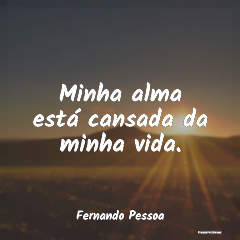 Minha alma está cansada da minha vida....