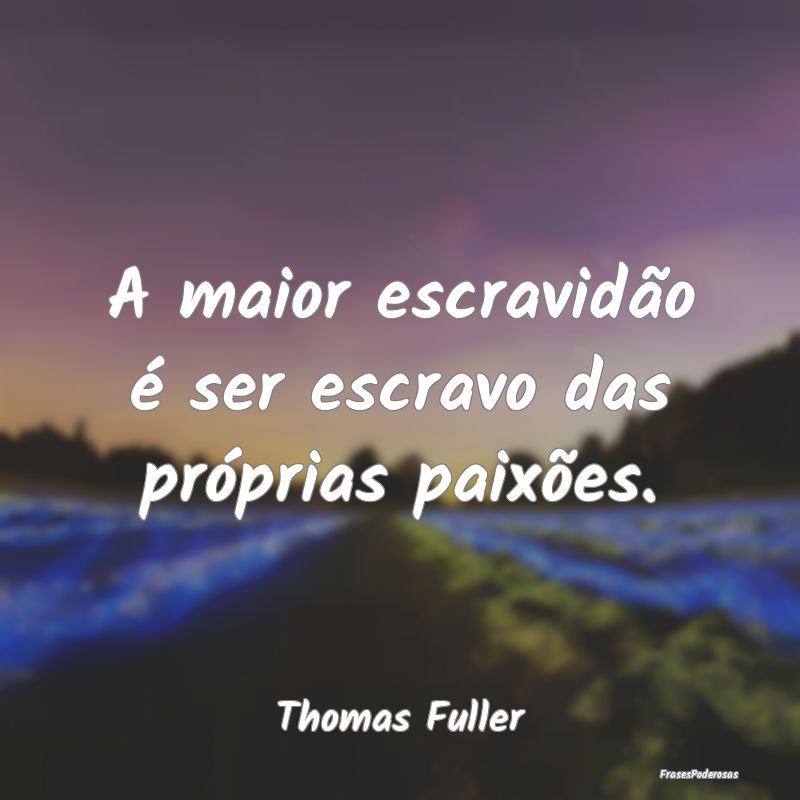 A maior escravidão é ser escravo das próprias p...