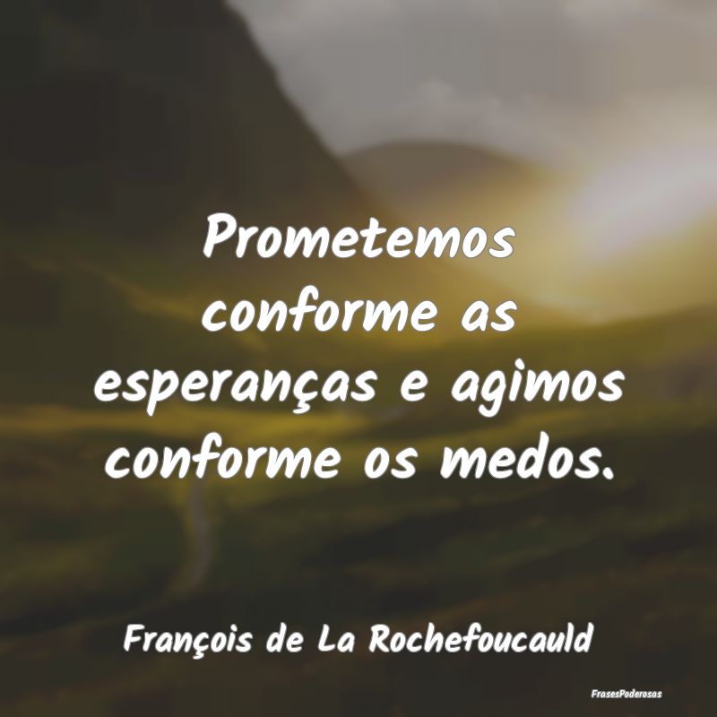 Prometemos conforme as esperanças e agimos confor...