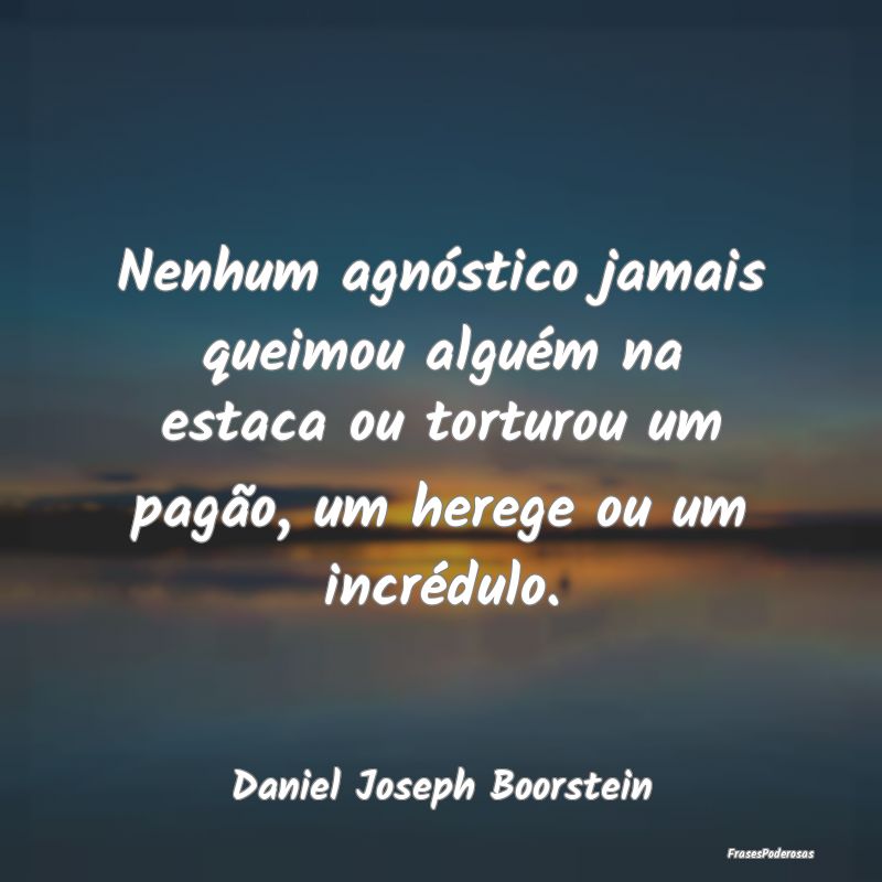 Nenhum agnóstico jamais queimou alguém na estaca... Nenhum agnóstico jamais queimou alguém na estaca...