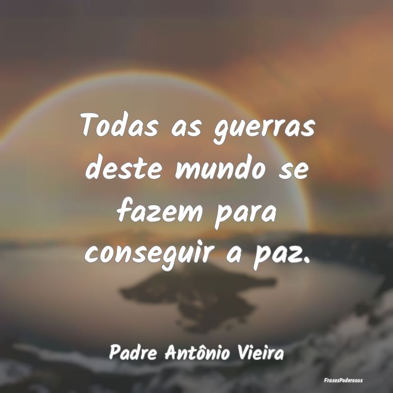 Todas as guerras deste mundo se fazem para consegu...