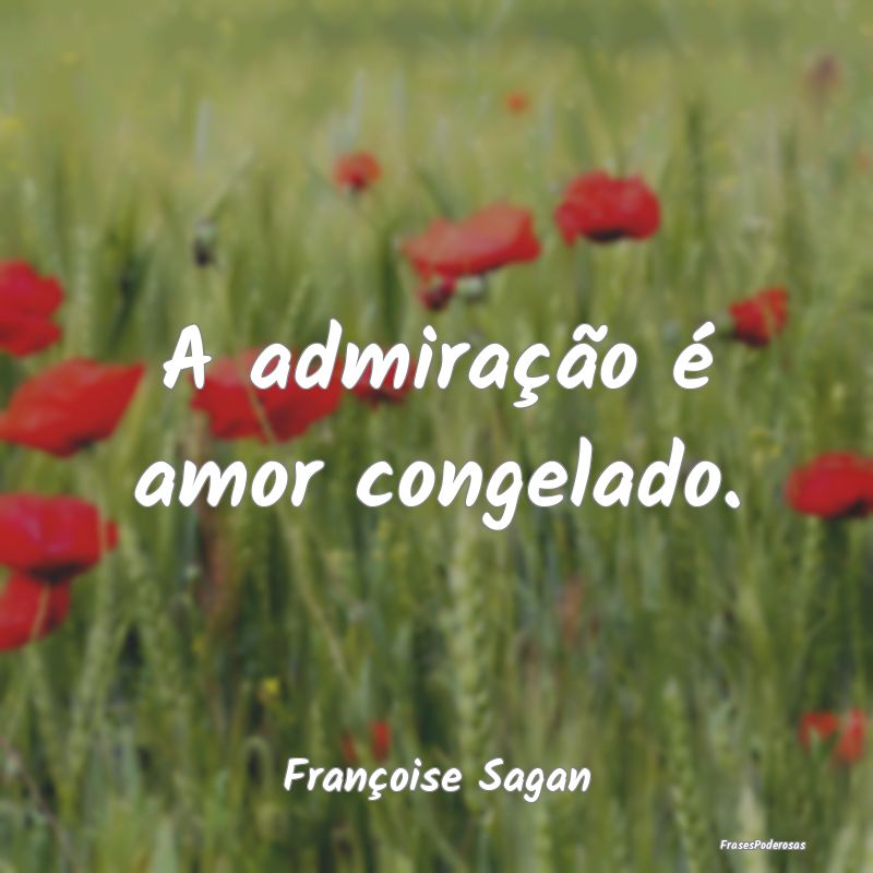 A admiração é amor congelado....