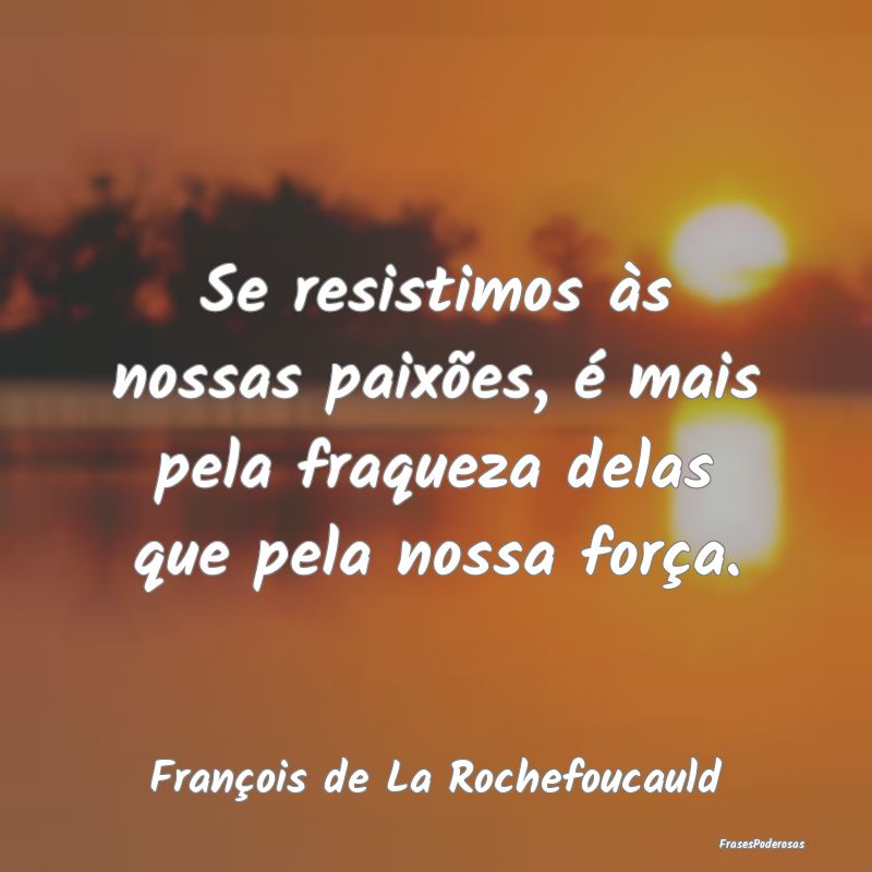 Se resistimos às nossas paixões, é mais pela fr...
