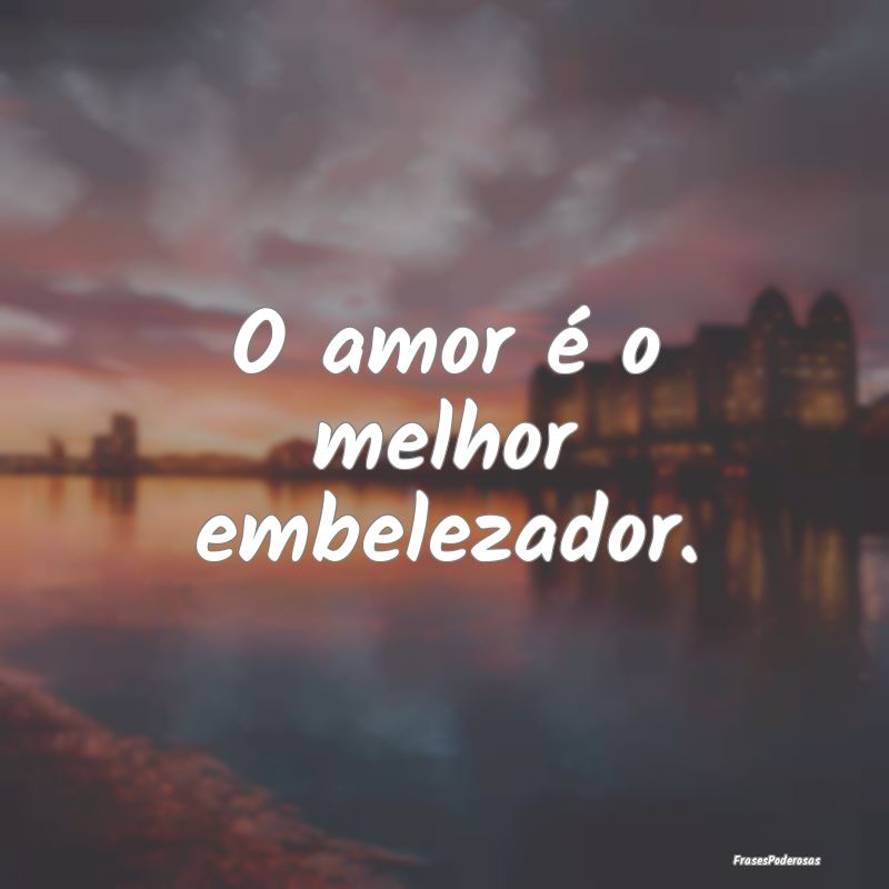 O amor é o melhor embelezador.
...