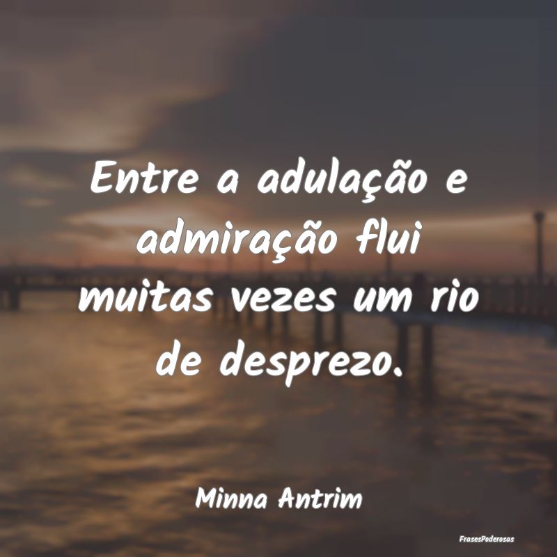Entre a adulação e admiração flui muitas vezes...