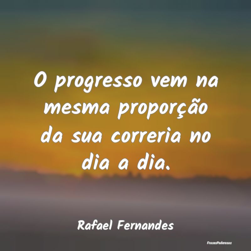 O progresso vem na mesma proporção da sua correr...