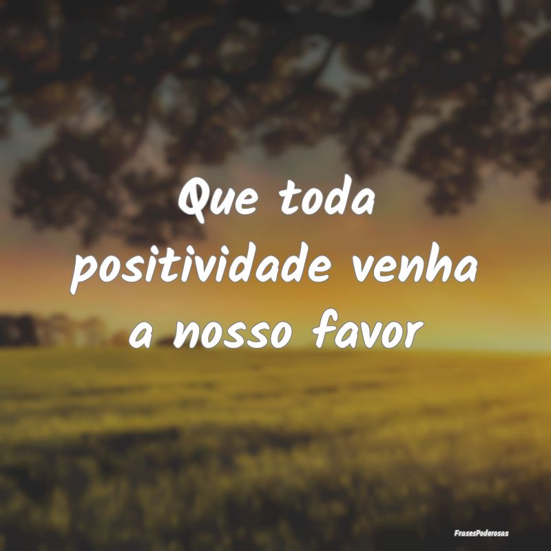 Que toda positividade venha a nosso favor
...