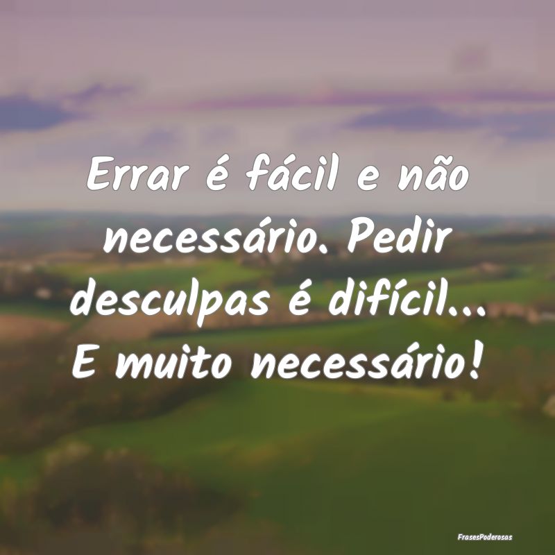Errar é fácil e não necessário. Pedir desculpa...