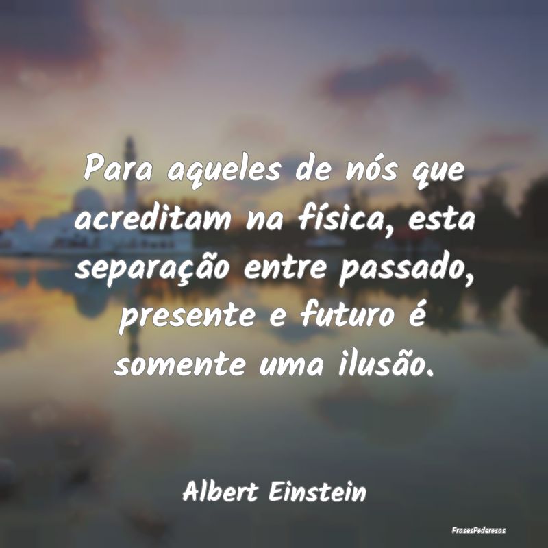 Para aqueles de nós que acreditam na física, est... Para aqueles de nós que acreditam na física, est...