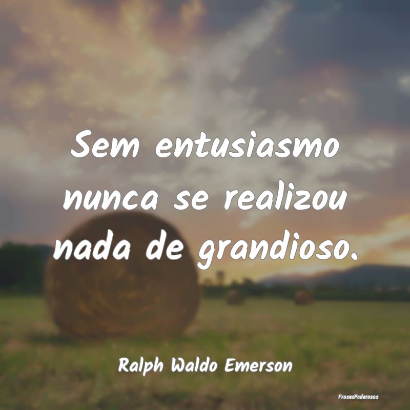 Sem entusiasmo nunca se realizou nada de grandioso...