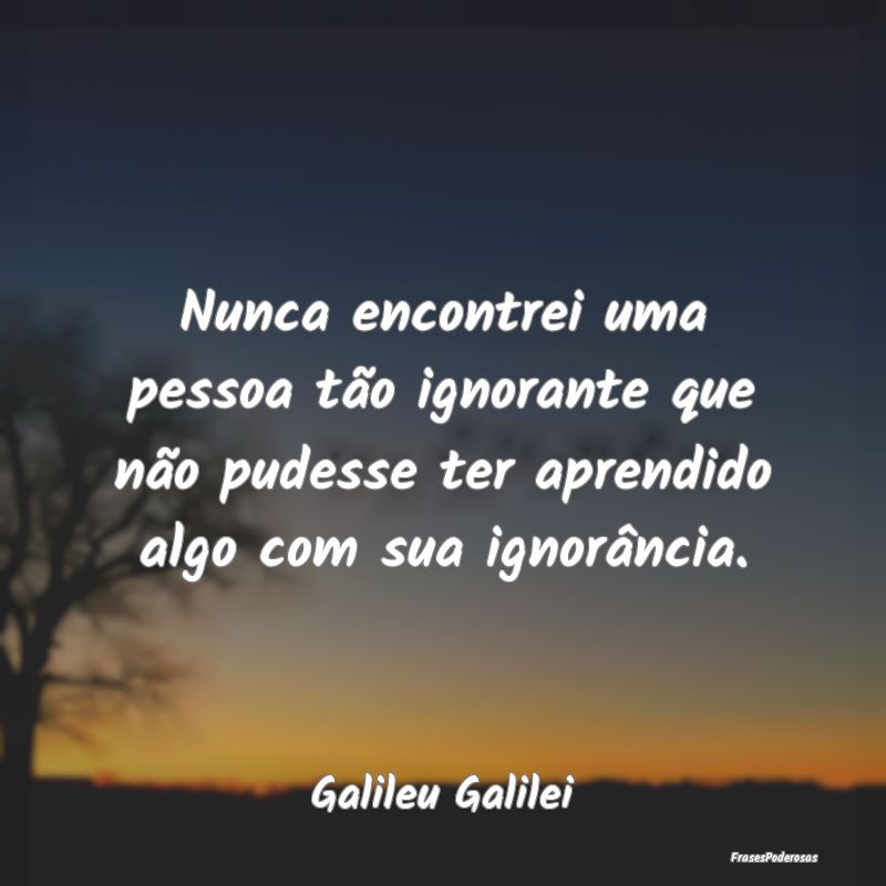 Nunca encontrei uma pessoa tão ignorante que não... Nunca encontrei uma pessoa tão ignorante que não...