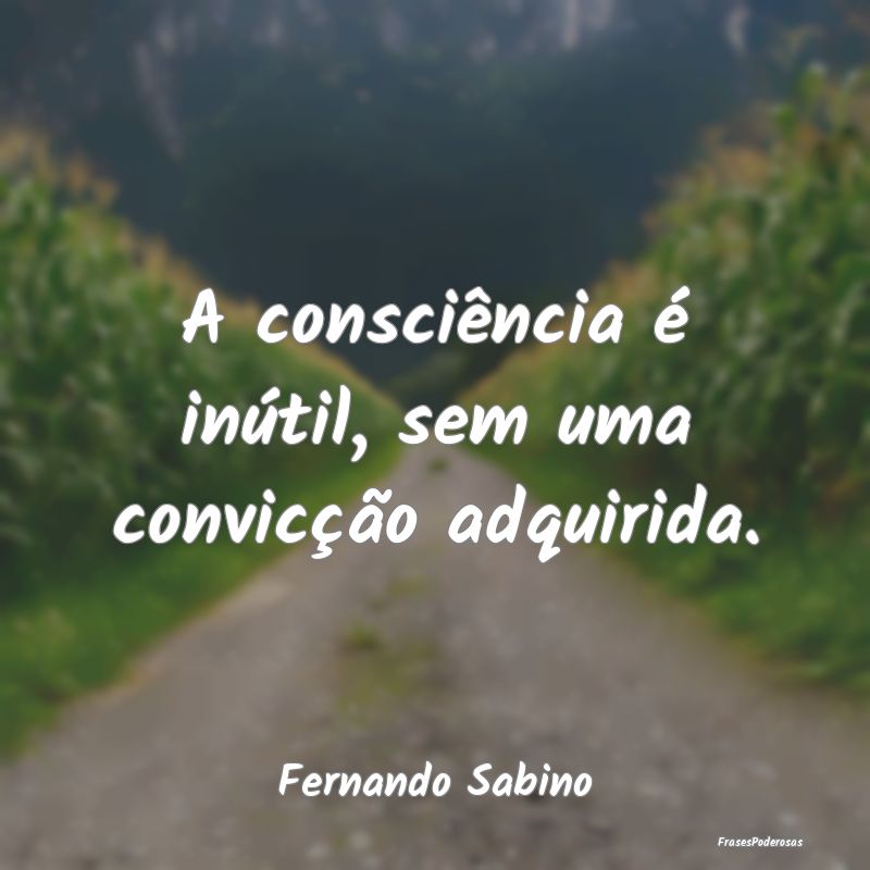 A consciência é inútil, sem uma convicção adq...