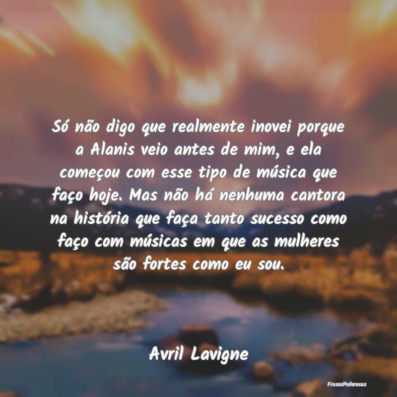 Só não digo que realmente inovei porque a Alanis... Só não digo que realmente inovei porque a Alanis...