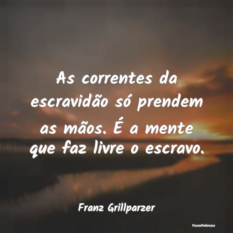 As correntes da escravidão só prendem as mãos. ...