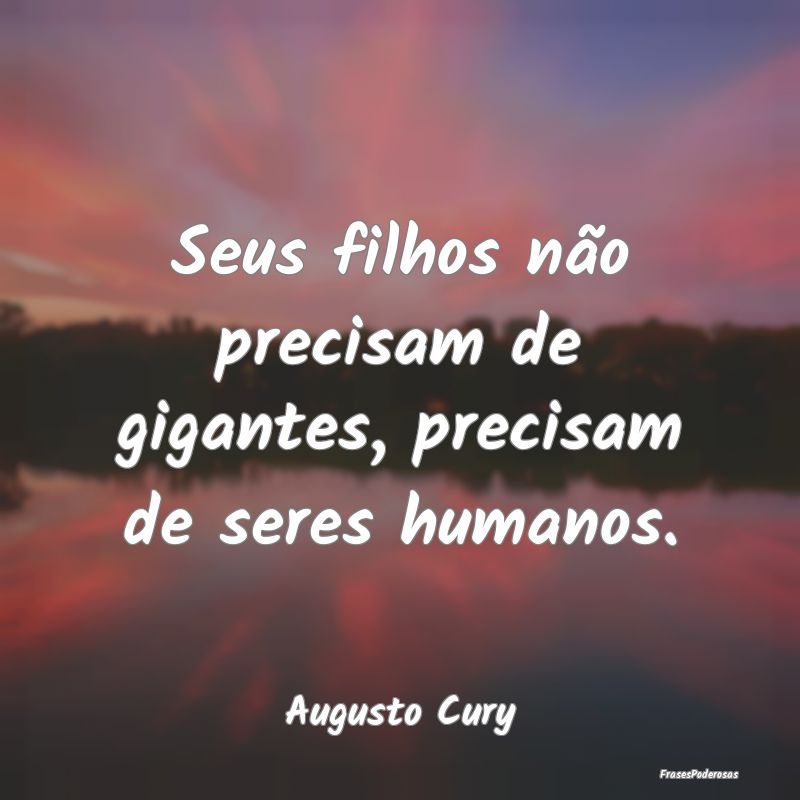 Seus filhos não precisam de gigantes, precisam de...