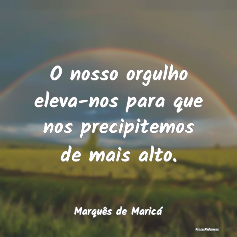 O nosso orgulho eleva-nos para que nos precipitemo...
