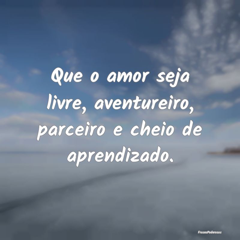 Que o amor seja livre, aventureiro, parceiro e che...