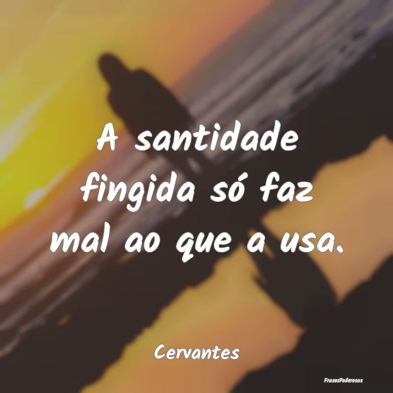 A santidade fingida só faz mal ao que a usa....