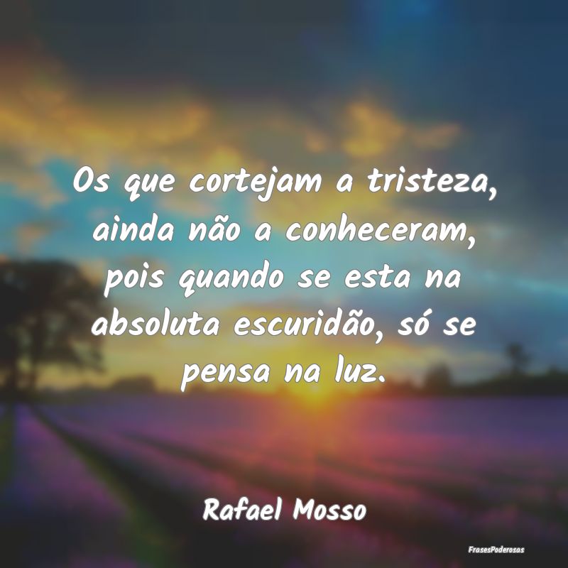 Os que cortejam a tristeza, ainda não a conhecera... Os que cortejam a tristeza, ainda não a conhecera...