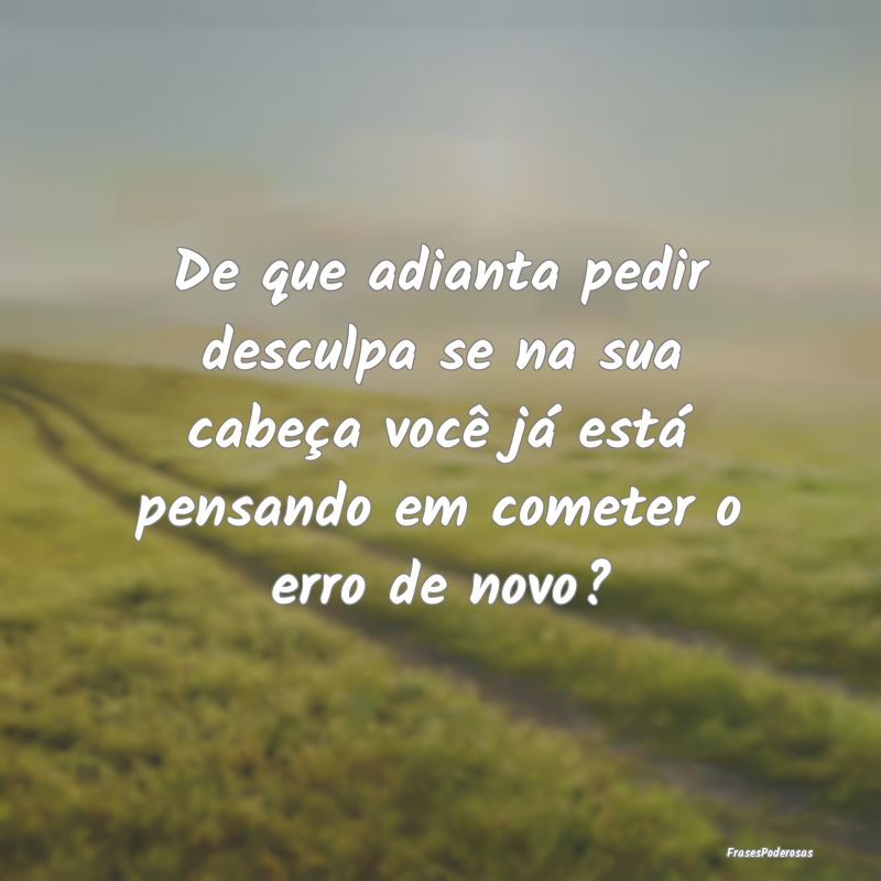 De que adianta pedir desculpa se na sua cabeça vo... De que adianta pedir desculpa se na sua cabeça vo...
