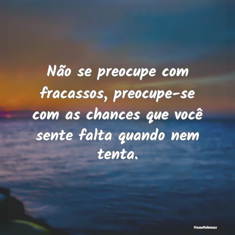 Não se preocupe com fracassos, preocupe-se com as... Não se preocupe com fracassos, preocupe-se com as...