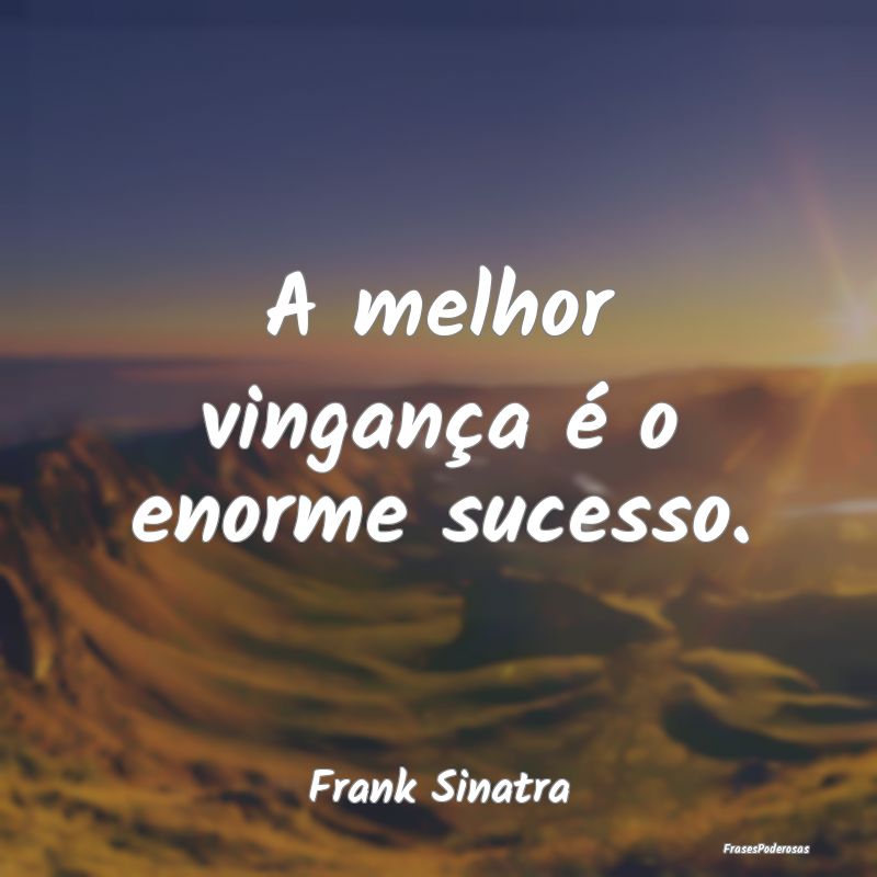 A melhor vingança é o enorme sucesso....